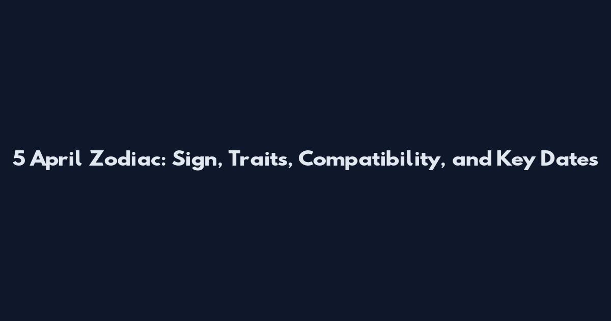 5 April Zodiac: Sign, Traits, Compatibility, and Key Dates
