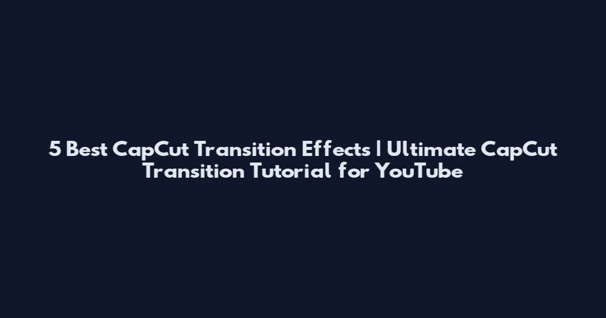 5 Best CapCut Transition Effects | Ultimate CapCut Transition Tutorial for YouTube