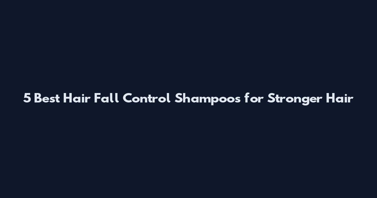 5 Best Hair Fall Control Shampoos for Stronger Hair