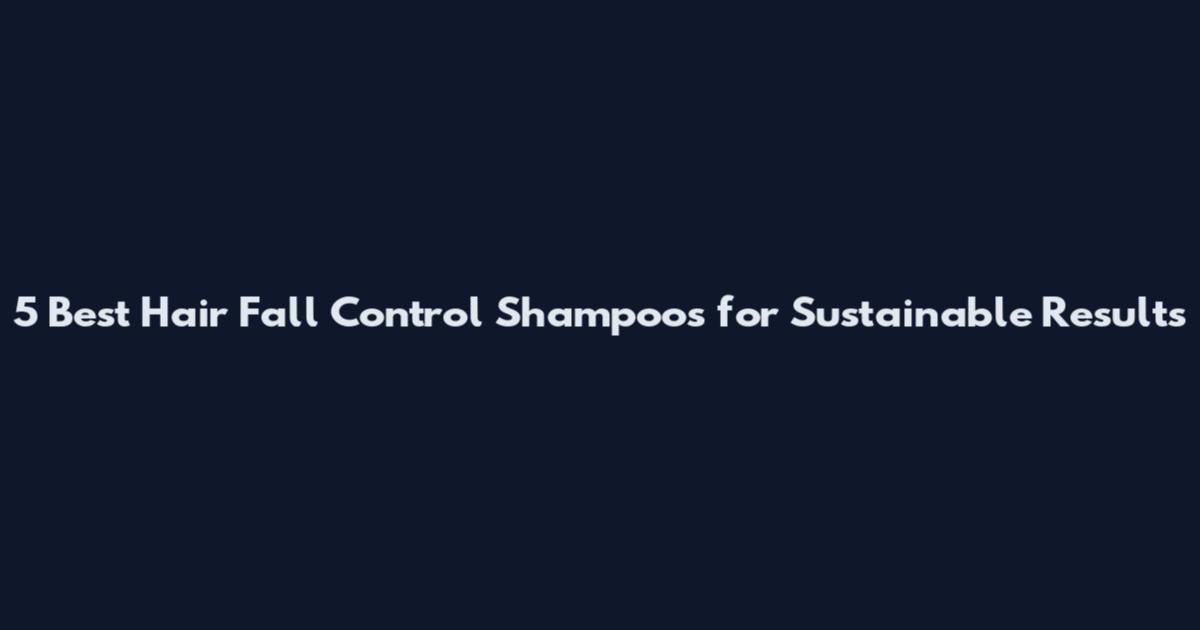 5 Best Hair Fall Control Shampoos for Sustainable Results