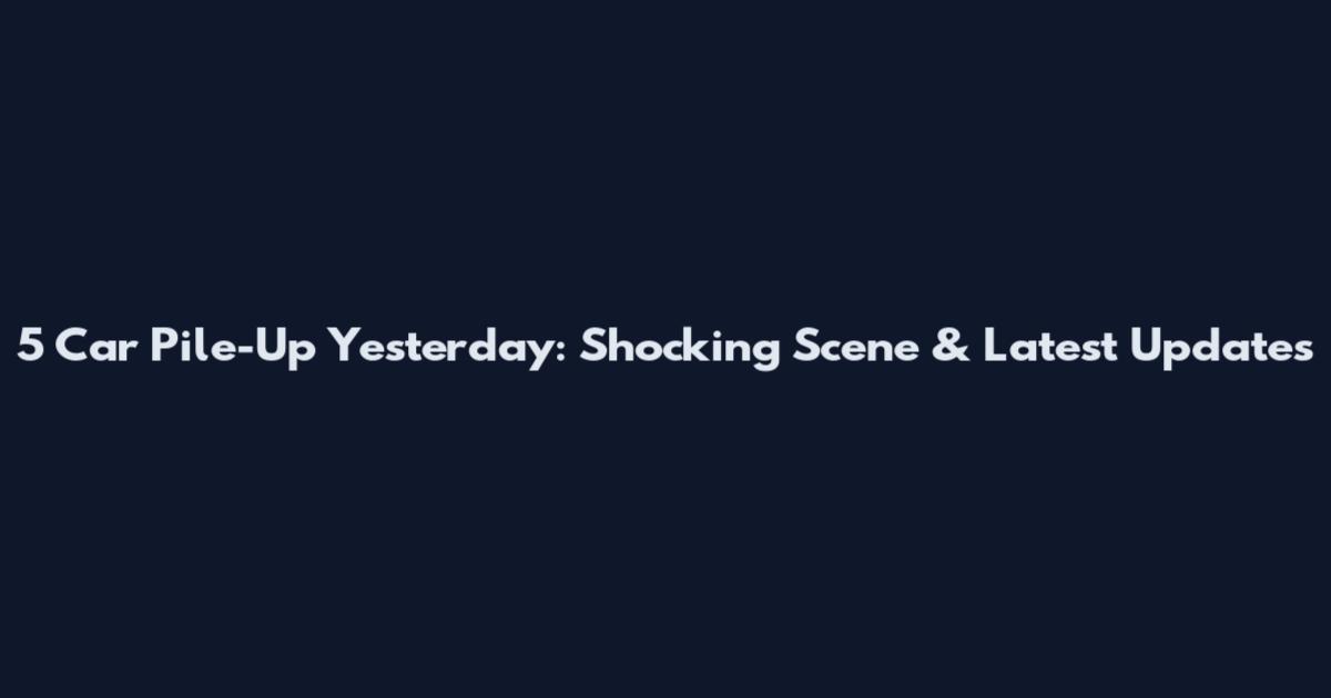 5 Car Pile-Up Yesterday: Shocking Scene & Latest Updates