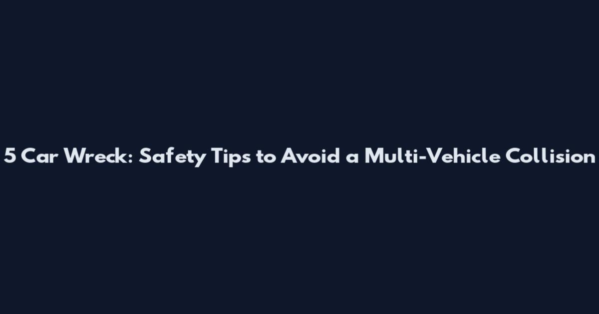 5 Car Wreck: Safety Tips to Avoid a Multi-Vehicle Collision