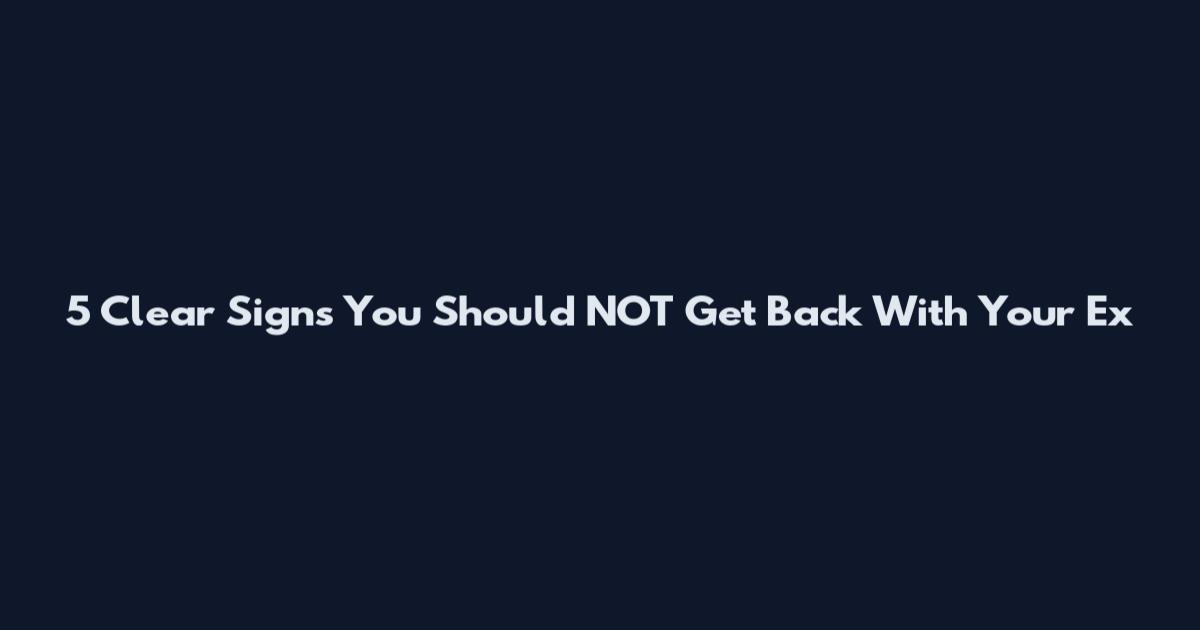 5 Clear Signs You Should NOT Get Back With Your Ex