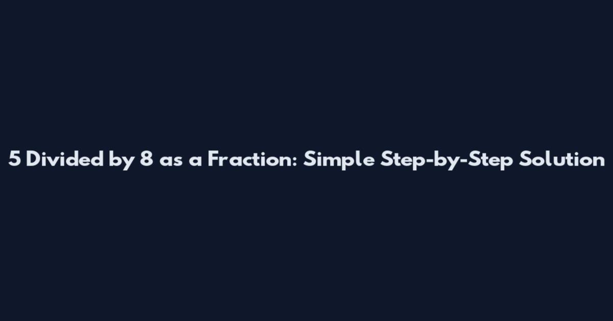 5 Divided by 8 as a Fraction: Simple Step-by-Step Solution