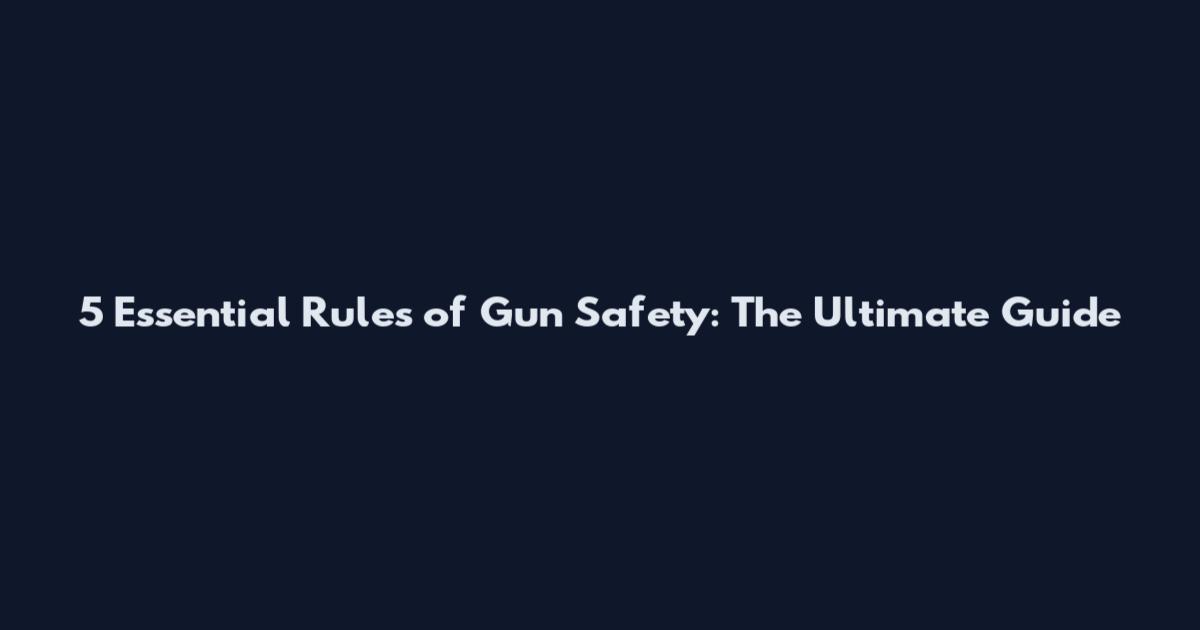 5 Essential Rules of Gun Safety: The Ultimate Guide