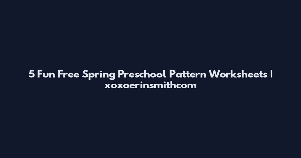 5 Fun Free Spring Preschool Pattern Worksheets | xoxoerinsmithcom
