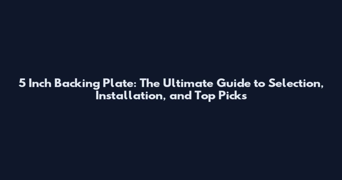 5 Inch Backing Plate: The Ultimate Guide to Selection, Installation, and Top Picks