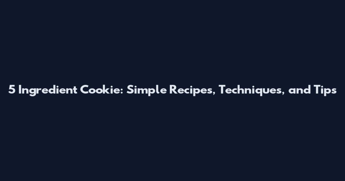 5 Ingredient Cookie: Simple Recipes, Techniques, and Tips