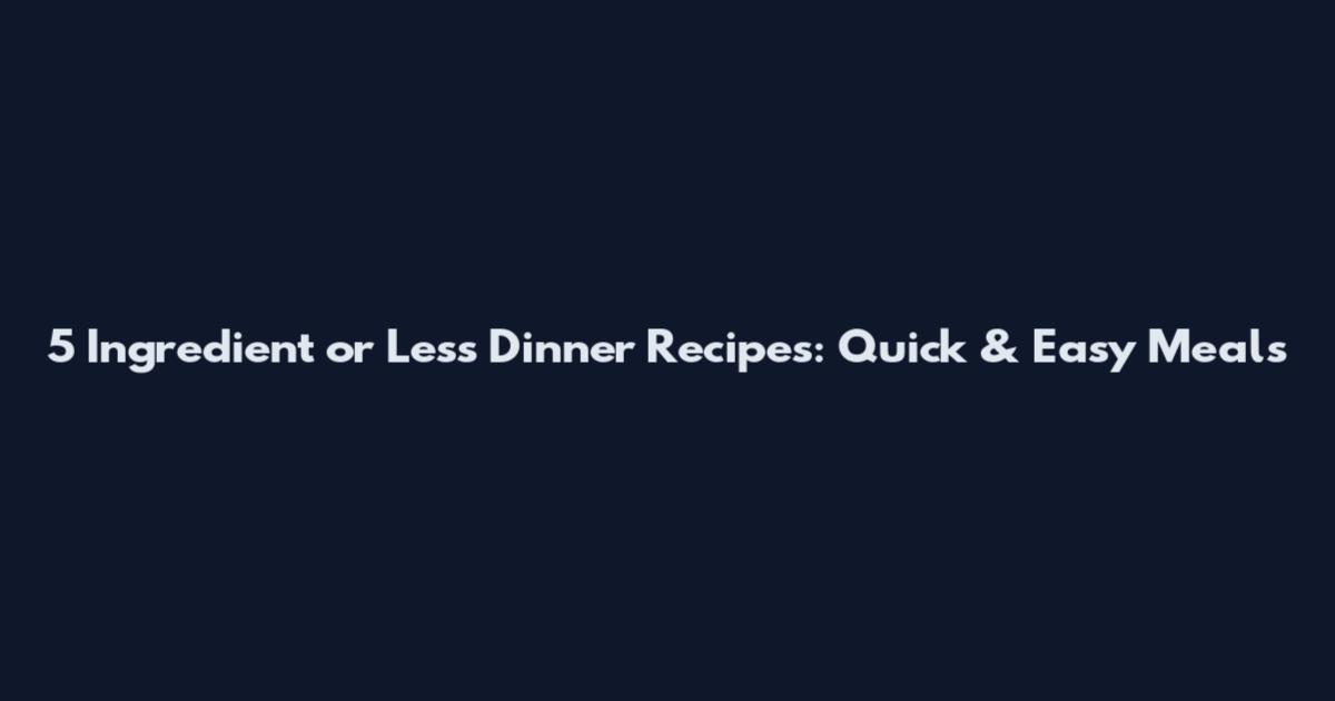 5 Ingredient or Less Dinner Recipes: Quick & Easy Meals
