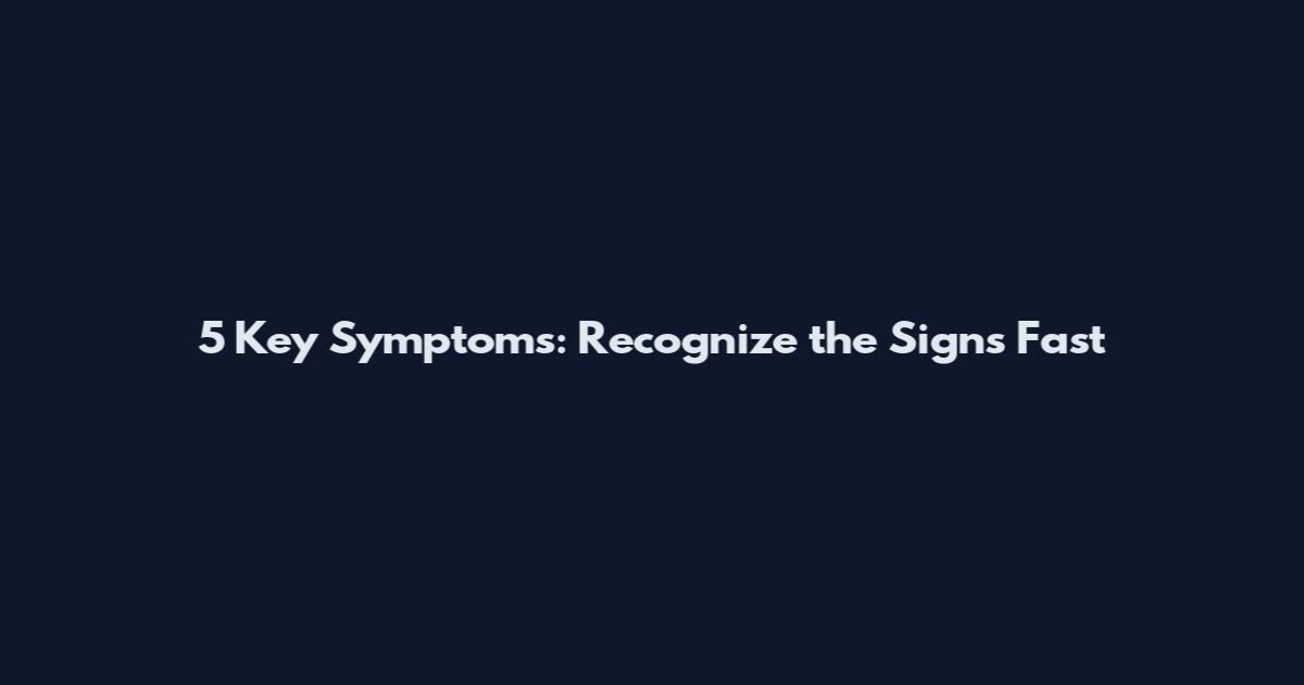 5 Key Symptoms: Recognize the Signs Fast