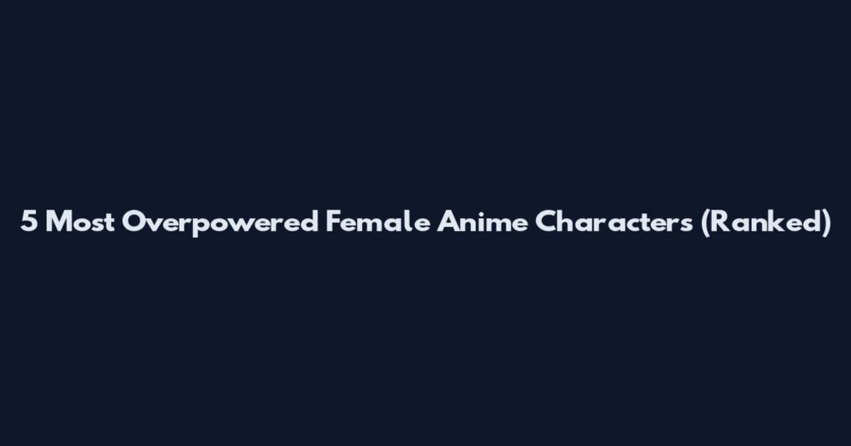 5 Most Overpowered Female Anime Characters (Ranked)
