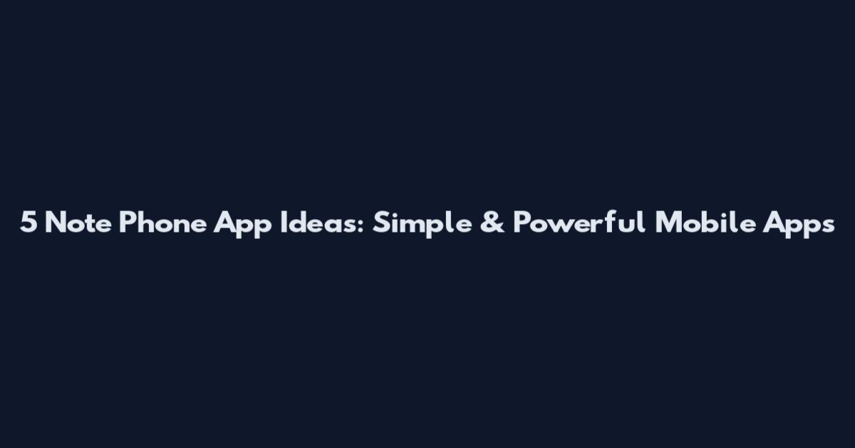 5 Note Phone App Ideas: Simple & Powerful Mobile Apps