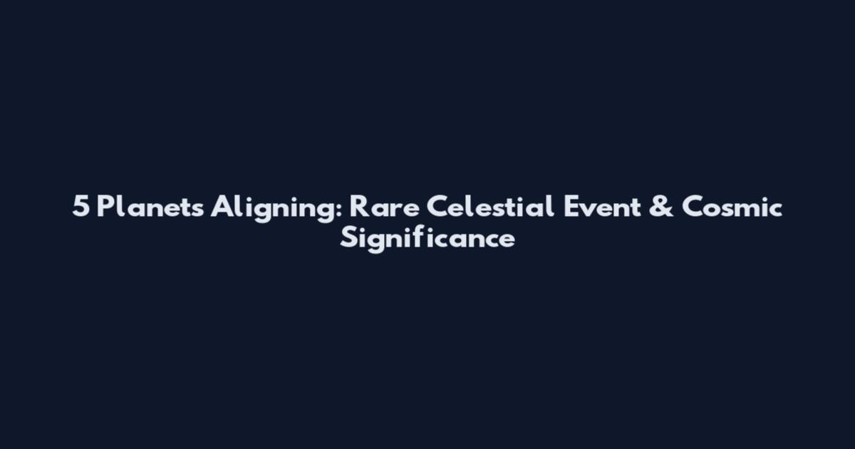 5 Planets Aligning: Rare Celestial Event & Cosmic Significance