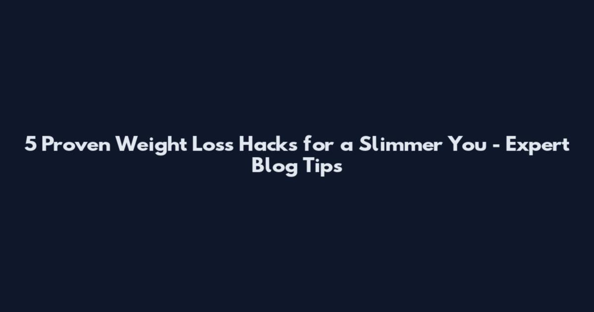 5 Proven Weight Loss Hacks for a Slimmer You - Expert Blog Tips