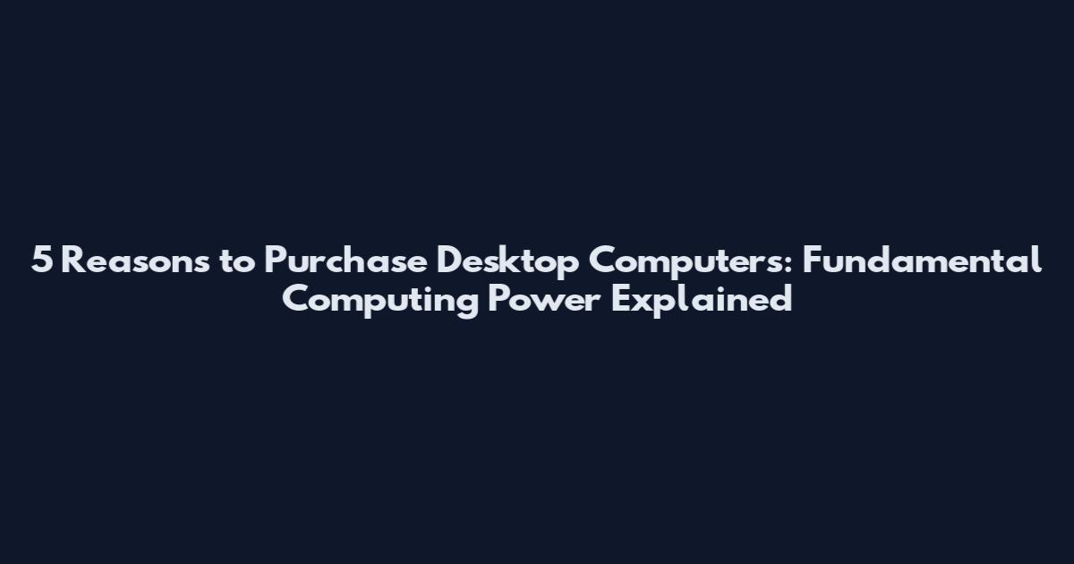 5 Reasons to Purchase Desktop Computers: Fundamental Computing Power Explained