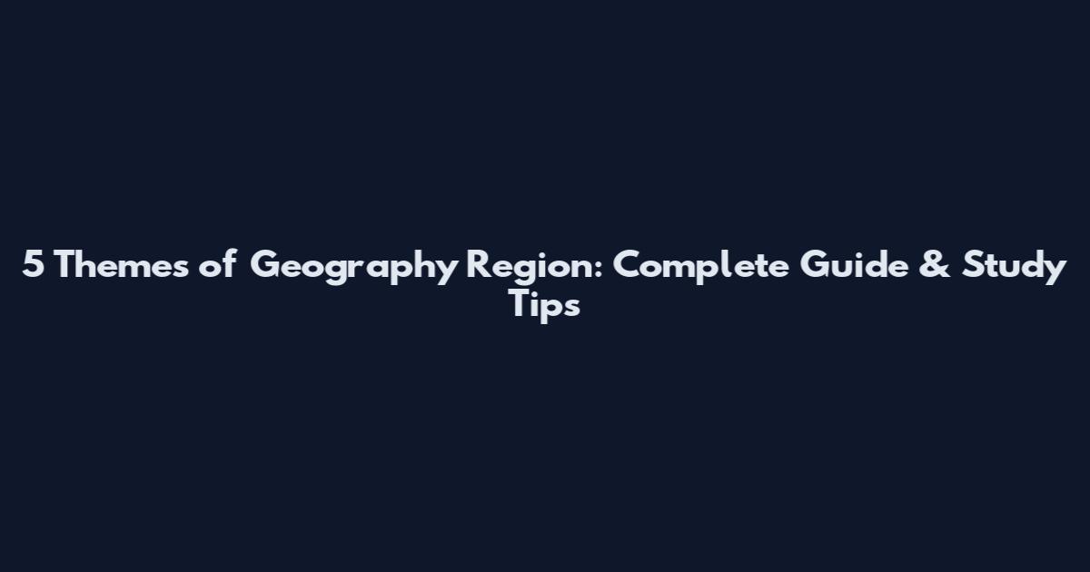 5 Themes of Geography Region: Complete Guide & Study Tips