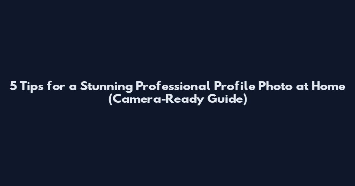 5 Tips for a Stunning Professional Profile Photo at Home (Camera-Ready Guide)