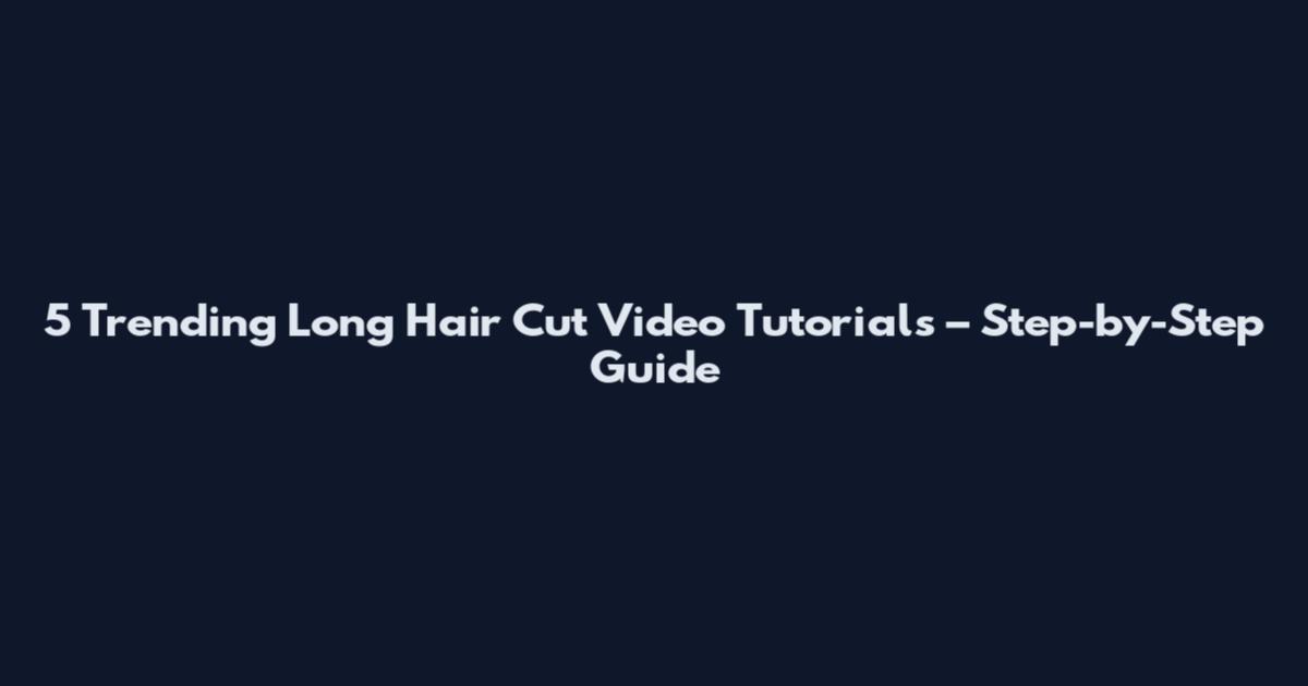 5 Trending Long Hair Cut Video Tutorials – Step-by-Step Guide