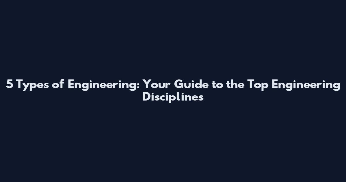 5 Types of Engineering: Your Guide to the Top Engineering Disciplines