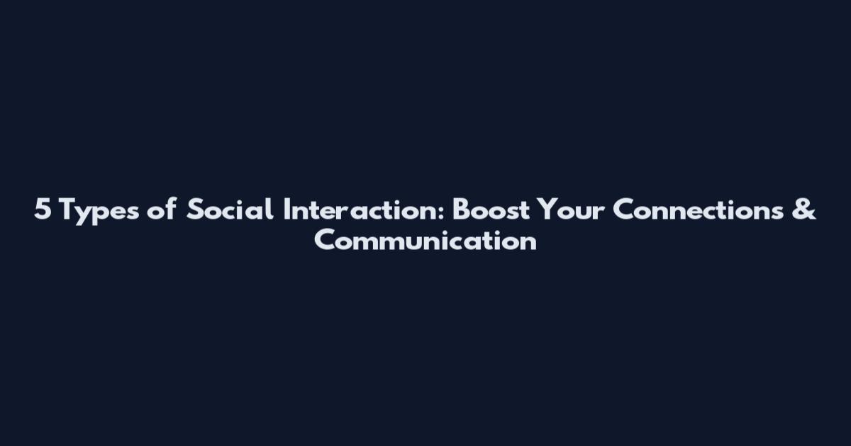 5 Types of Social Interaction: Boost Your Connections & Communication