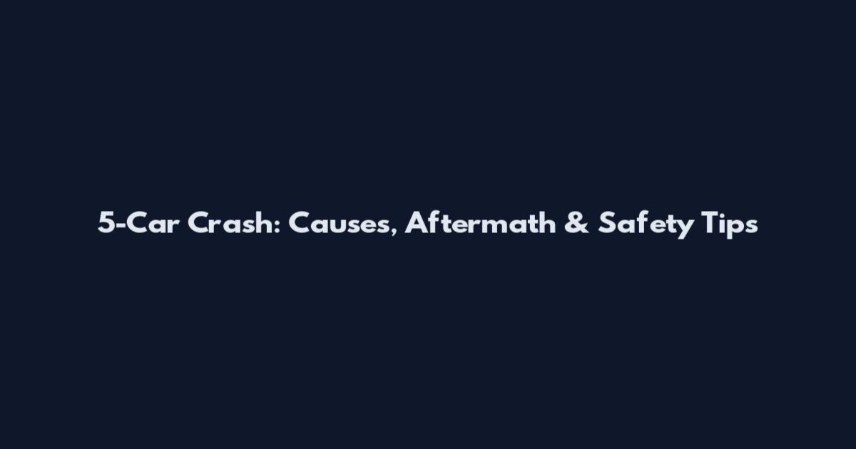 5-Car Crash: Causes, Aftermath & Safety Tips