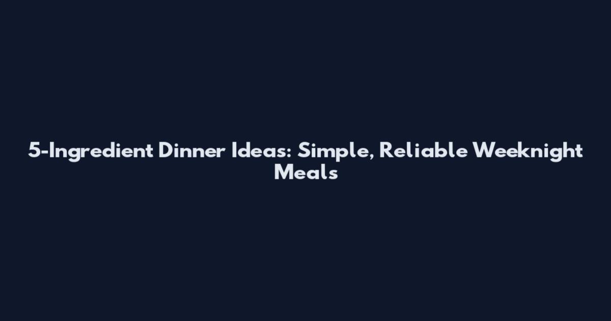 5-Ingredient Dinner Ideas: Simple, Reliable Weeknight Meals