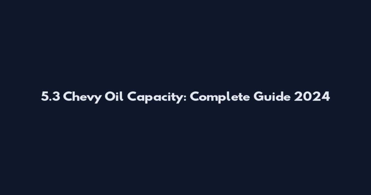 5.3 Chevy Oil Capacity: Complete Guide 2024