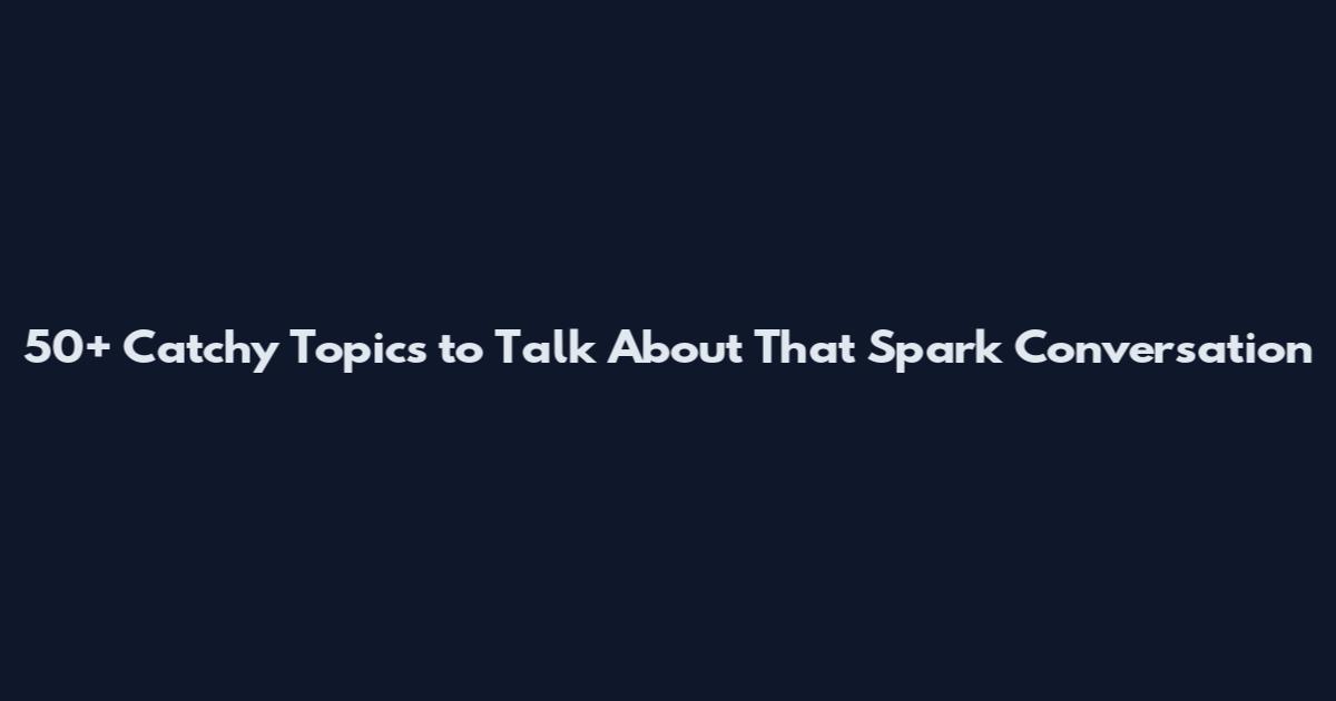 50+ Catchy Topics to Talk About That Spark Conversation