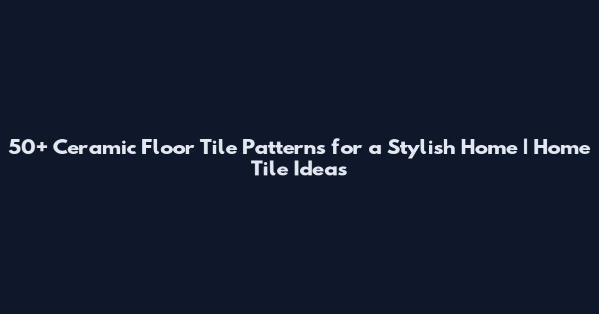 50+ Ceramic Floor Tile Patterns for a Stylish Home | Home Tile Ideas