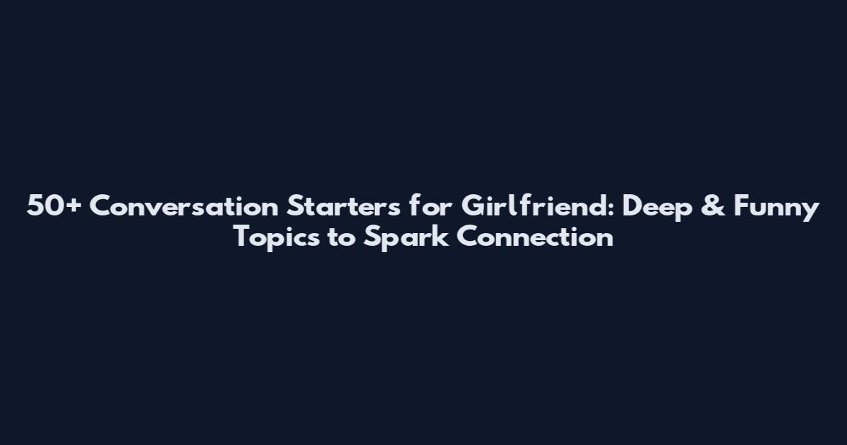 50+ Conversation Starters for Girlfriend: Deep & Funny Topics to Spark Connection