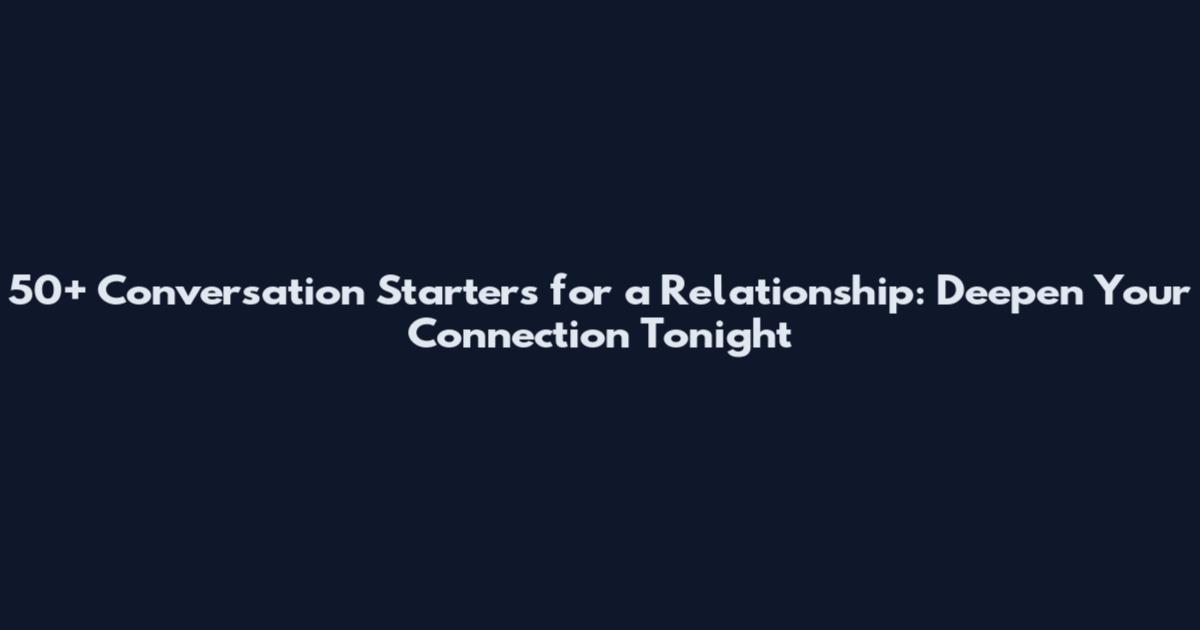 50+ Conversation Starters for a Relationship: Deepen Your Connection Tonight
