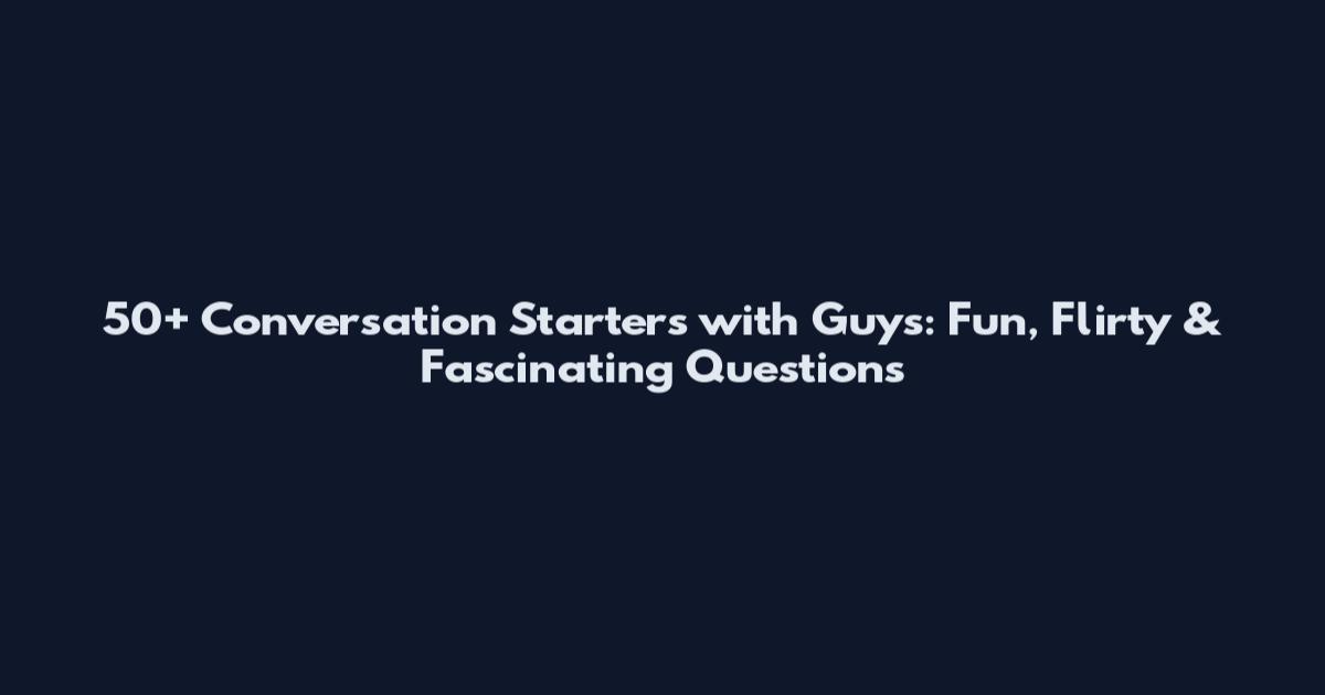 50+ Conversation Starters with Guys: Fun, Flirty & Fascinating Questions
