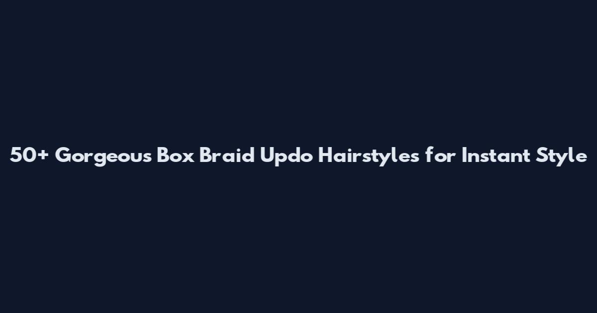 50+ Gorgeous Box Braid Updo Hairstyles for Instant Style