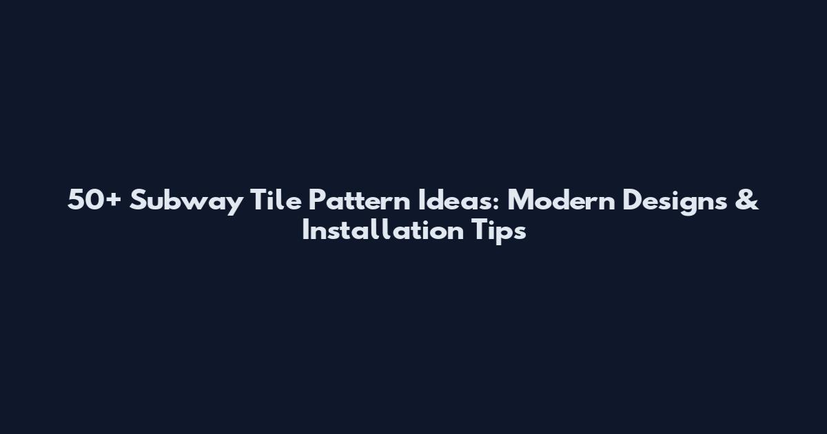 50+ Subway Tile Pattern Ideas: Modern Designs & Installation Tips