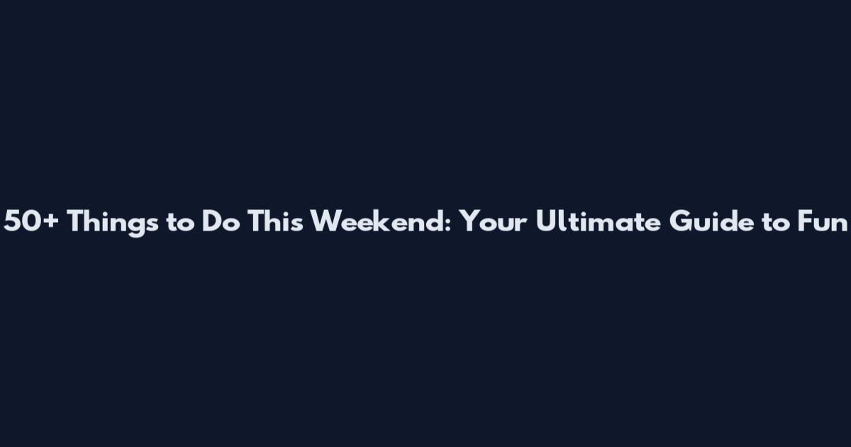 50+ Things to Do This Weekend: Your Ultimate Guide to Fun