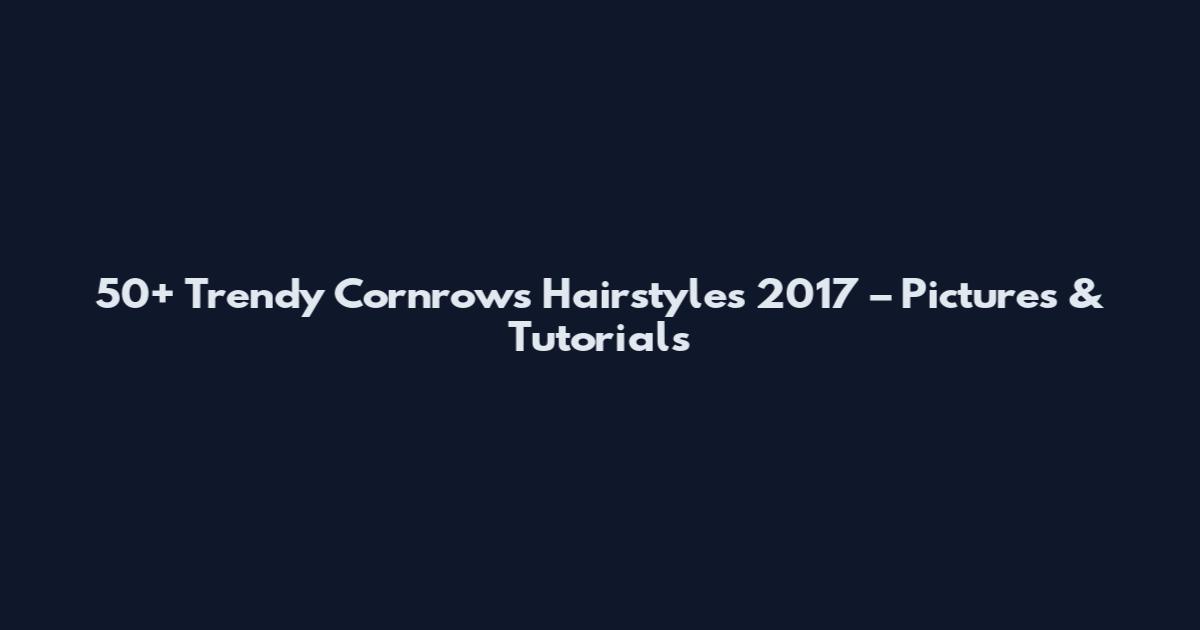 50+ Trendy Cornrows Hairstyles 2017 – Pictures & Tutorials