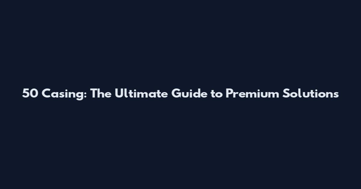 50 Casing: The Ultimate Guide to Premium Solutions