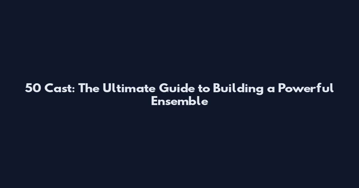 50 Cast: The Ultimate Guide to Building a Powerful Ensemble