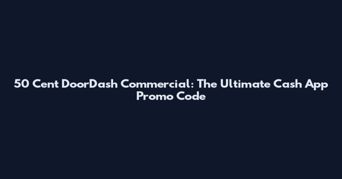 50 Cent DoorDash Commercial: The Ultimate Cash App Promo Code