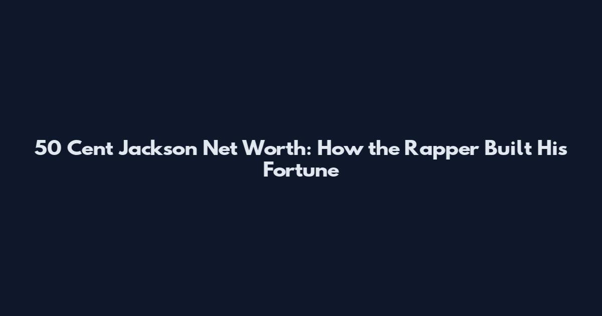 50 Cent Jackson Net Worth: How the Rapper Built His Fortune
