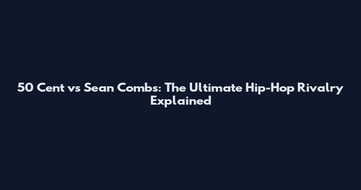 50 Cent vs Sean Combs: The Ultimate Hip-Hop Rivalry Explained