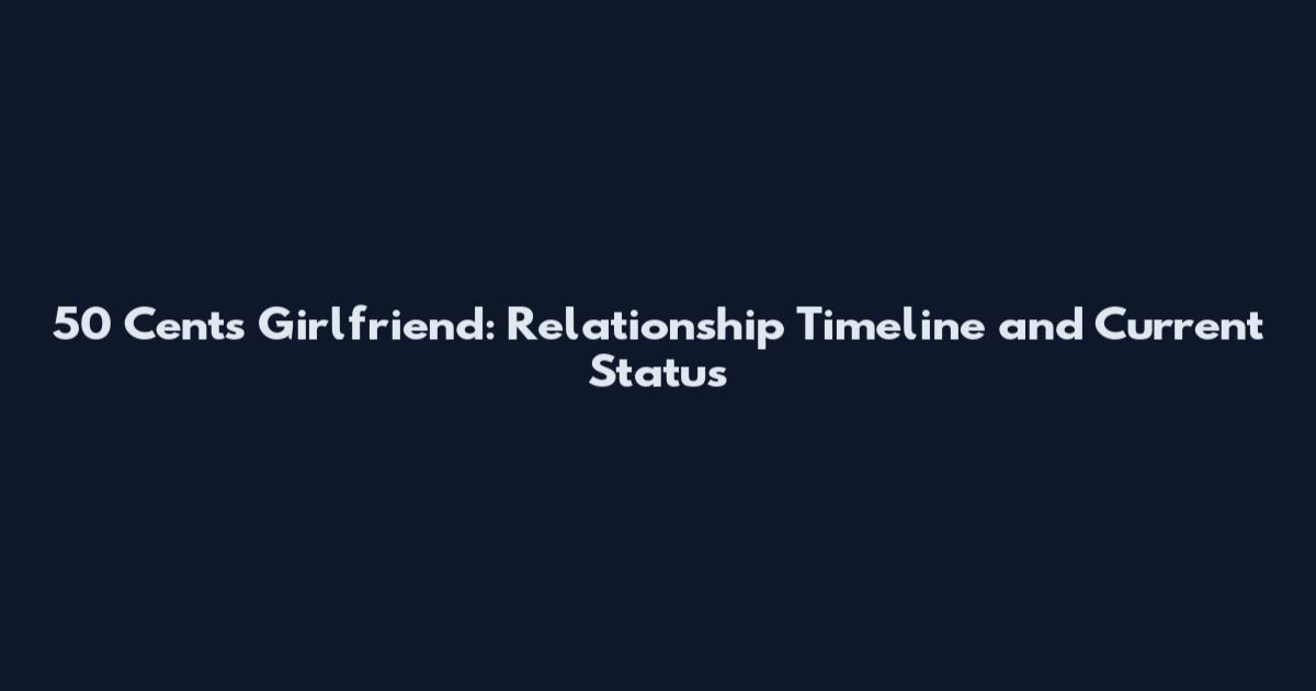 50 Cents Girlfriend: Relationship Timeline and Current Status