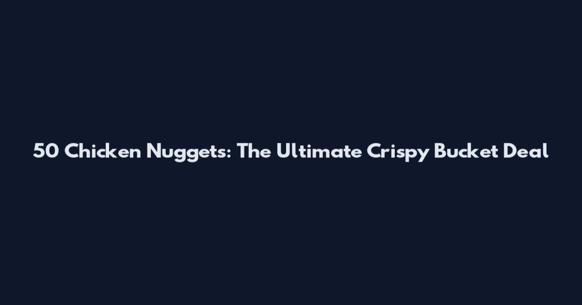 50 Chicken Nuggets: The Ultimate Crispy Bucket Deal