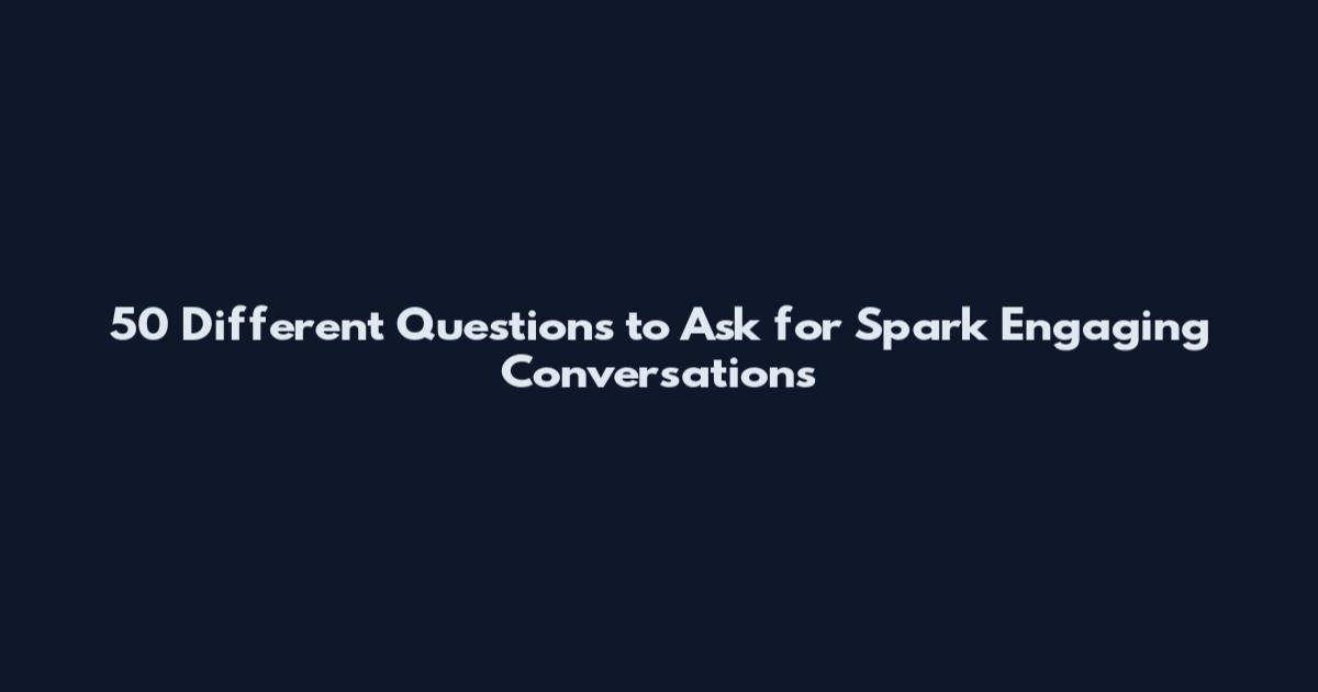 50 Different Questions to Ask for Spark Engaging Conversations