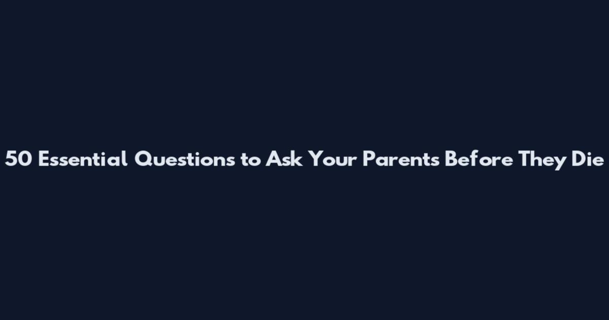 50 Essential Questions to Ask Your Parents Before They Die
