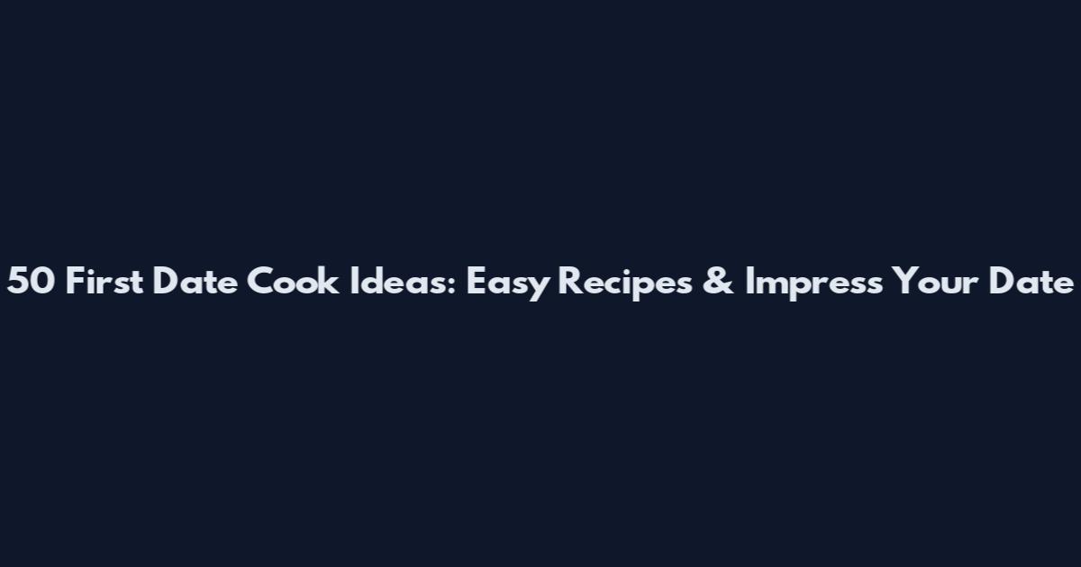 50 First Date Cook Ideas: Easy Recipes & Impress Your Date