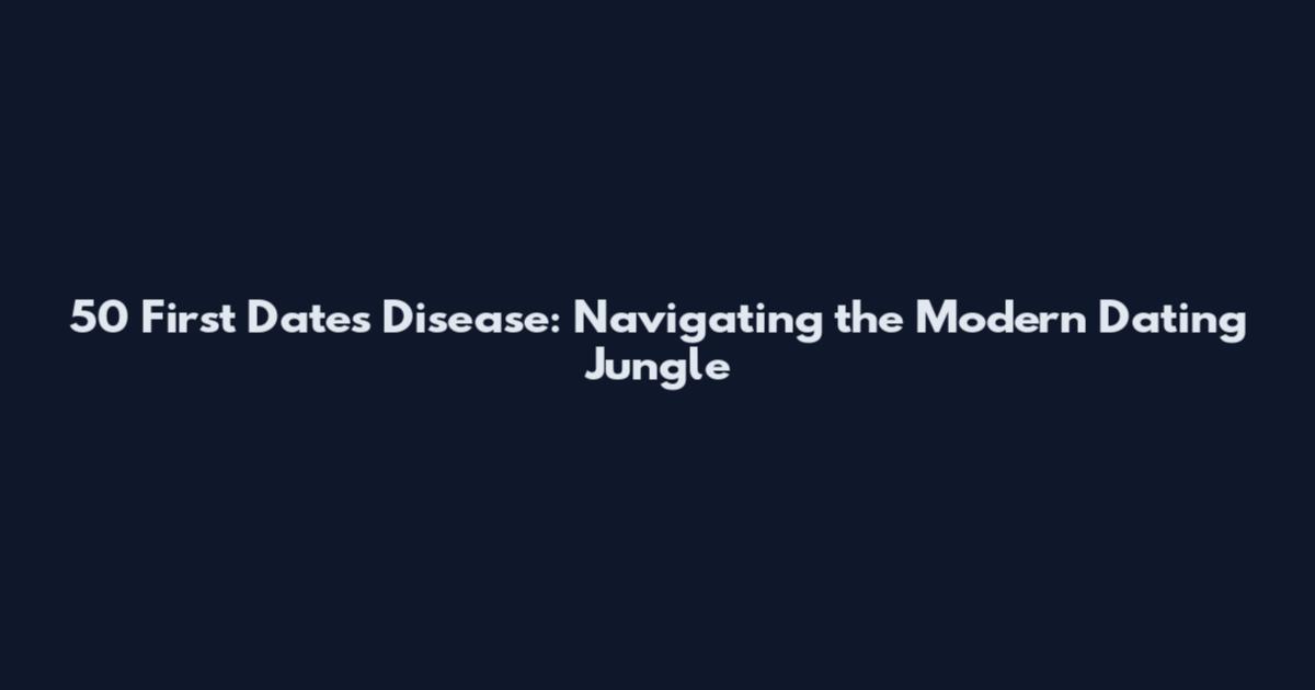 50 First Dates Disease: Navigating the Modern Dating Jungle