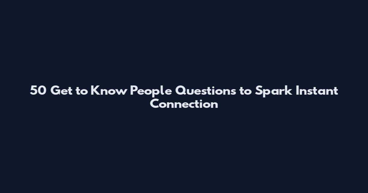50 Get to Know People Questions to Spark Instant Connection