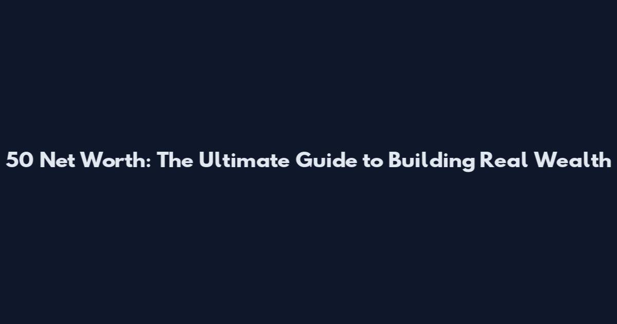 50 Net Worth: The Ultimate Guide to Building Real Wealth