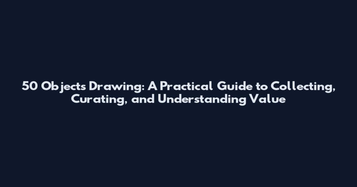 50 Objects Drawing: A Practical Guide to Collecting, Curating, and Understanding Value